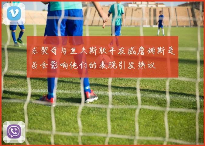 东契奇与里夫斯联手发威詹姆斯是否会影响他们的表现引发热议